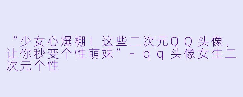 “少女心爆棚！这些二次元QQ头像，让你秒变个性萌妹”-qq头像女生二次元个性