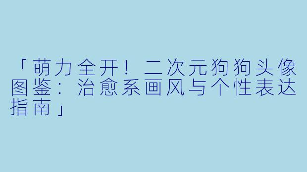 「萌力全开！二次元狗狗头像图鉴：治愈系画风与个性表达指南」