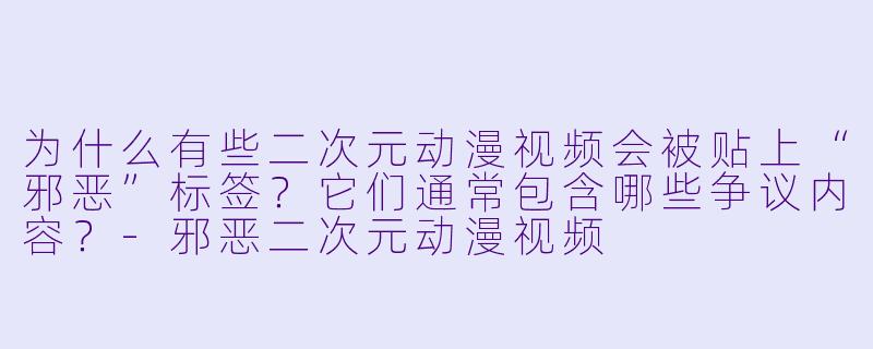 为什么有些二次元动漫视频会被贴上“邪恶”标签？它们通常包含哪些争议内容？-邪恶二次元动漫视频