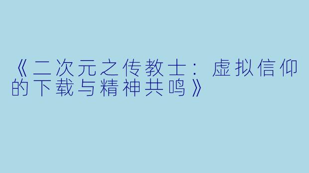 《二次元之传教士：虚拟信仰的下载与精神共鸣》