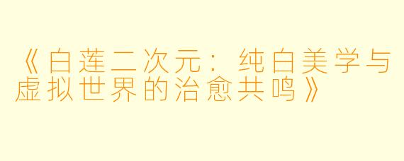 《白莲二次元：纯白美学与虚拟世界的治愈共鸣》