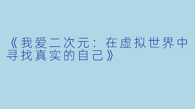 《我爱二次元：在虚拟世界中寻找真实的自己》
