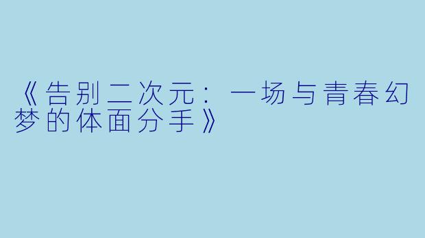 《告别二次元：一场与青春幻梦的体面分手》