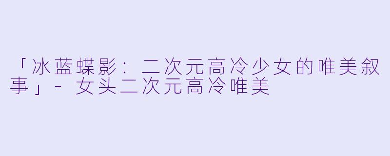 「冰蓝蝶影：二次元高冷少女的唯美叙事」-女头二次元高冷唯美