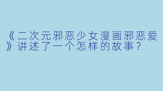 《二次元邪恶少女漫画邪恶爱》讲述了一个怎样的故事?