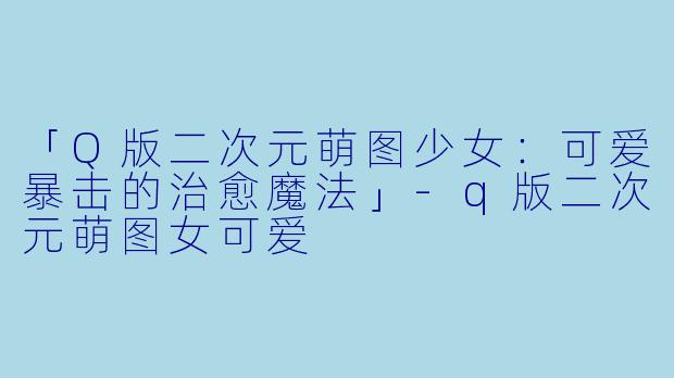 「Q版二次元萌图少女:可爱暴击的治愈魔法」