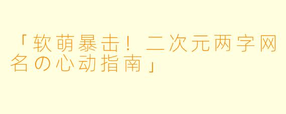 「软萌暴击！二次元两字网名の心动指南」