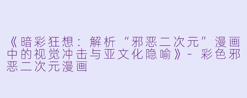 《暗彩狂想：解析“邪恶二次元”漫画中的视觉冲击与亚文化隐喻》-彩色邪恶二次元漫画