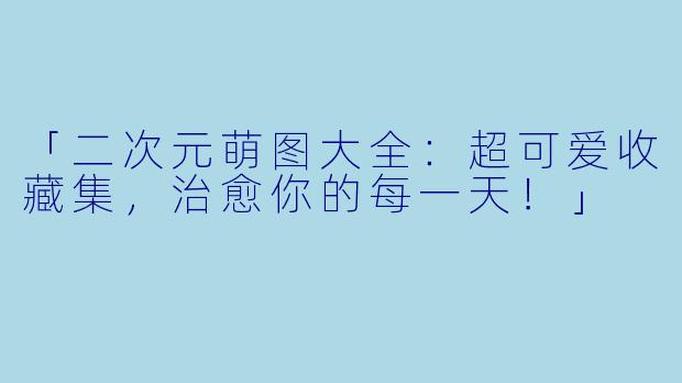 「二次元萌图大全:超可爱收藏集,治愈你的每一天!」