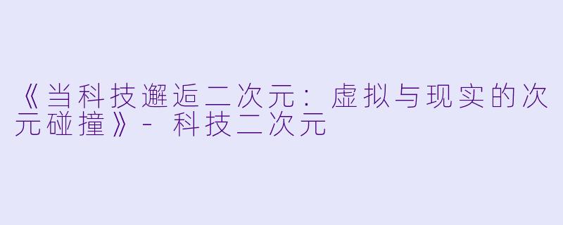 《当科技邂逅二次元：虚拟与现实的次元碰撞》-科技二次元