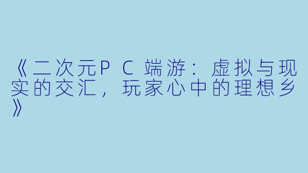 《二次元PC端游:虚拟与现实的交汇,玩家心中的理想乡》