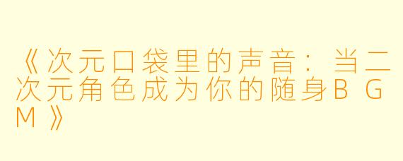 《次元口袋里的声音：当二次元角色成为你的随身BGM》