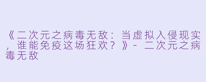 《二次元之病毒无敌：当虚拟入侵现实，谁能免疫这场狂欢？》-二次元之病毒无敌