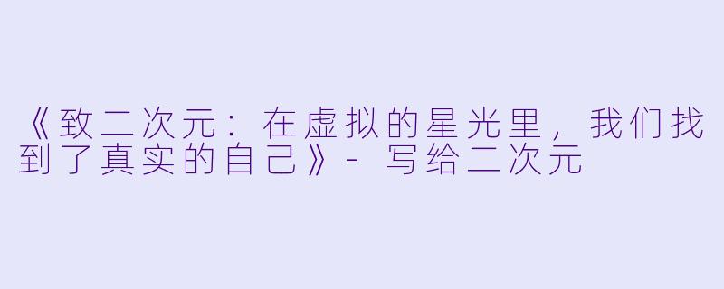 《致二次元：在虚拟的星光里，我们找到了真实的自己》-写给二次元