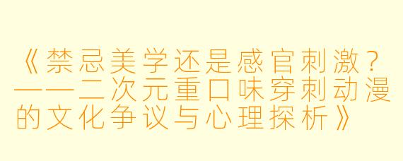 《禁忌美学还是感官刺激？——二次元重口味穿刺动漫的文化争议与心理探析》