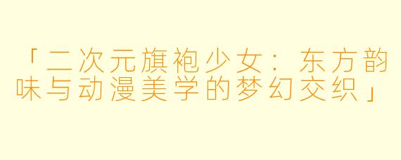 「二次元旗袍少女：东方韵味与动漫美学的梦幻交织」
