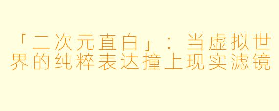 「二次元直白」：当虚拟世界的纯粹表达撞上现实滤镜