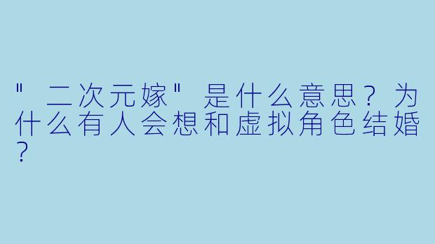 "二次元嫁"是什么意思?为什么有人会想和虚拟角色结婚?
