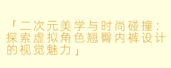 「二次元美学与时尚碰撞：探索虚拟角色翘臀内裤设计的视觉魅力」