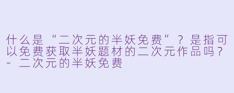 什么是“二次元的半妖免费”?是指可以免费获取半妖题材的二次元作品吗?