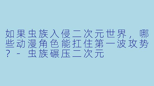 如果虫族入侵二次元世界，哪些动漫角色能扛住第一波攻势？-虫族碾压二次元