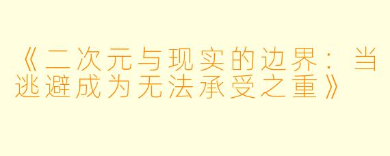 《二次元与现实的边界：当逃避成为无法承受之重》