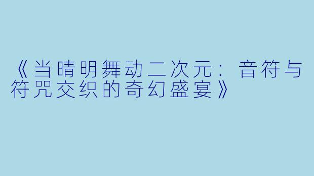 《当晴明舞动二次元：音符与符咒交织的奇幻盛宴》