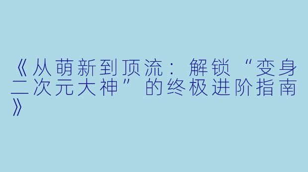 《从萌新到顶流:解锁“变身二次元大神”的终极进阶指南》