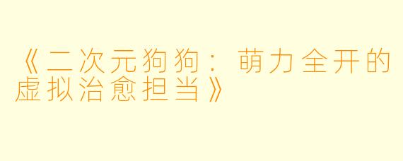 《二次元狗狗:萌力全开的虚拟治愈担当》