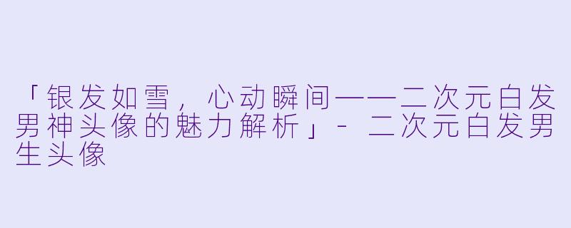 「银发如雪，心动瞬间——二次元白发男神头像的魅力解析」-二次元白发男生头像