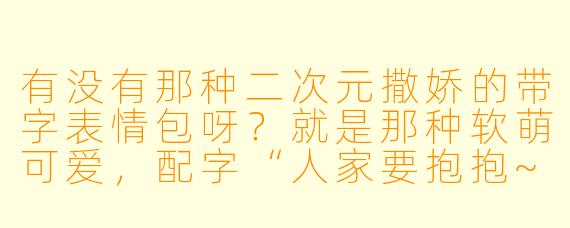 有没有那种二次元撒娇的带字表情包呀？就是那种软萌可爱，配字“人家要抱抱~”或者“不理你啦哼！”之类的？