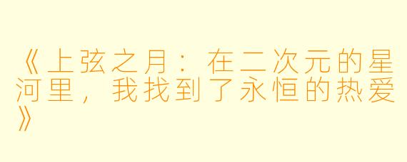 《上弦之月：在二次元的星河里，我找到了永恒的热爱》