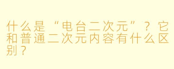 什么是“电台二次元”?它和普通二次元内容有什么区别?