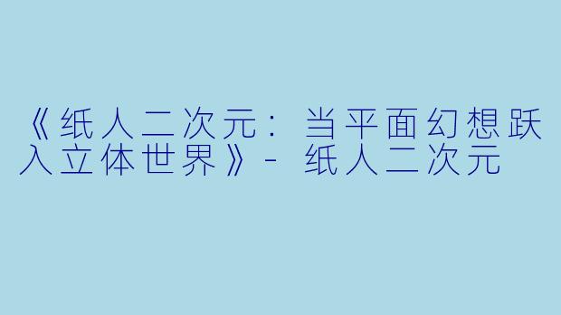 《纸人二次元：当平面幻想跃入立体世界》-纸人二次元