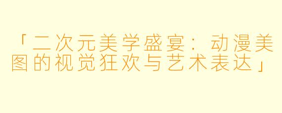 「二次元美学盛宴：动漫美图的视觉狂欢与艺术表达」
