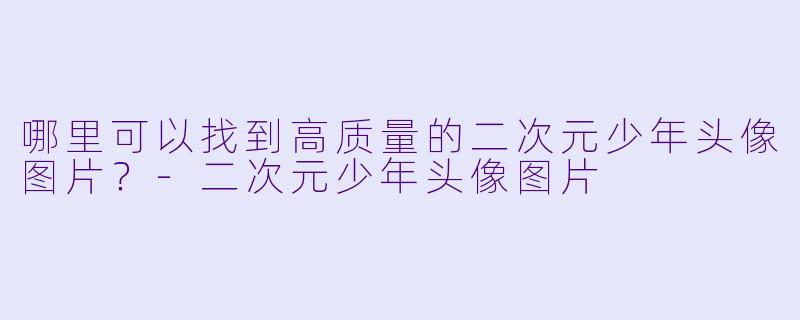 哪里可以找到高质量的二次元少年头像图片?