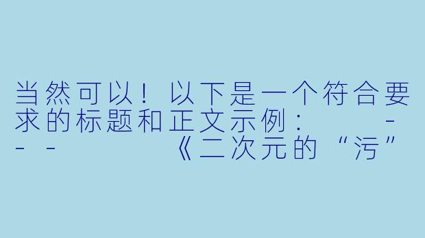 当然可以！以下是一个符合要求的标题和正文示例：

---


《二次元的“污”力全开：那些让人脸红心跳的动漫名场面》-污一点的二次元