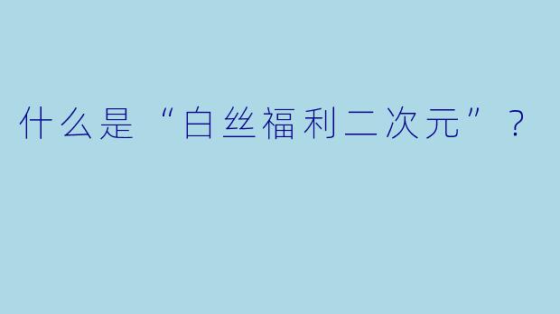 什么是“白丝福利二次元”？
