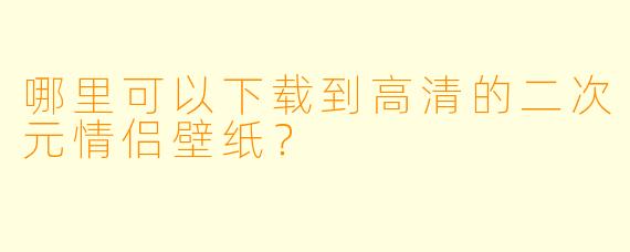 哪里可以下载到高清的二次元情侣壁纸？