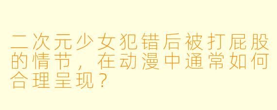 二次元少女犯错后被打屁股的情节，在动漫中通常如何合理呈现？