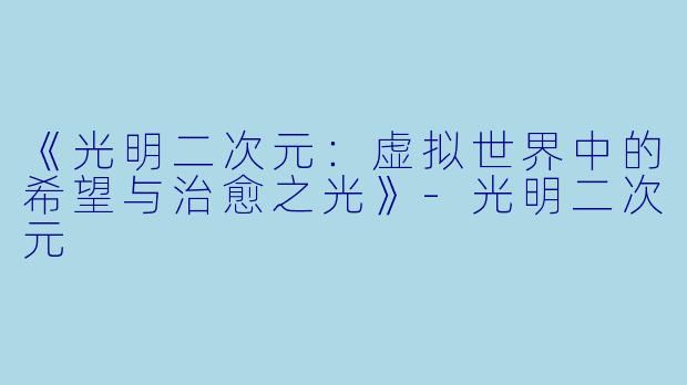 《光明二次元：虚拟世界中的希望与治愈之光》-光明二次元