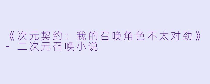《次元契约：我的召唤角色不太对劲》-二次元召唤小说