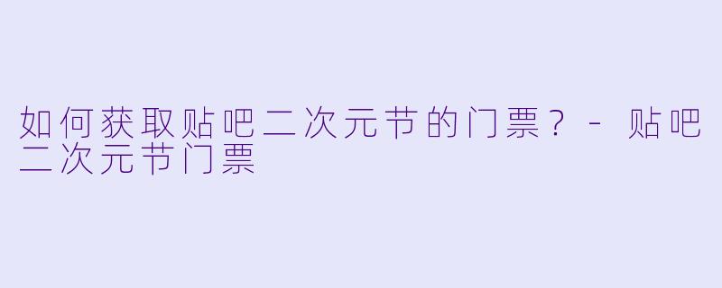 如何获取贴吧二次元节的门票?