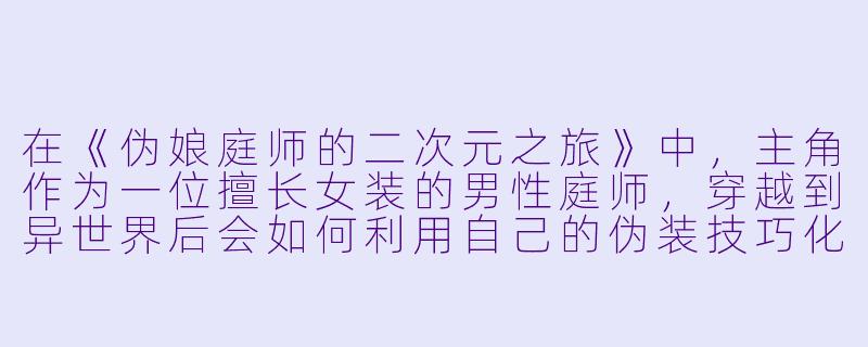 在《伪娘庭师的二次元之旅》中，主角作为一位擅长女装的男性庭师，穿越到异世界后会如何利用自己的伪装技巧化解危机？-伪娘庭师的二次元之旅