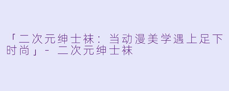 「二次元绅士袜：当动漫美学遇上足下时尚」-二次元绅士袜