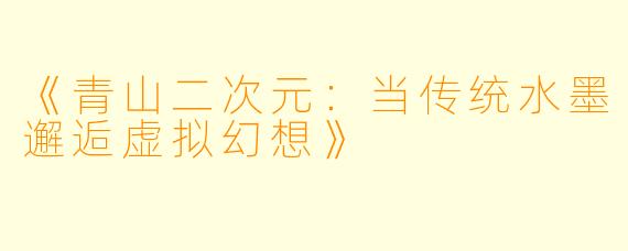 《青山二次元：当传统水墨邂逅虚拟幻想》