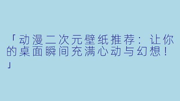 「动漫二次元壁纸推荐:让你的桌面瞬间充满心动与幻想!」
