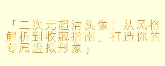 「二次元超清头像：从风格解析到收藏指南，打造你的专属虚拟形象」