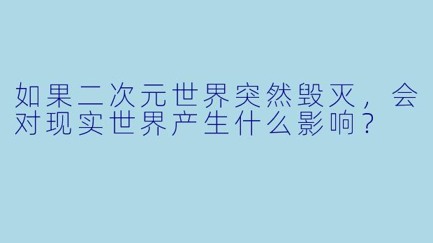 如果二次元世界突然毁灭，会对现实世界产生什么影响？