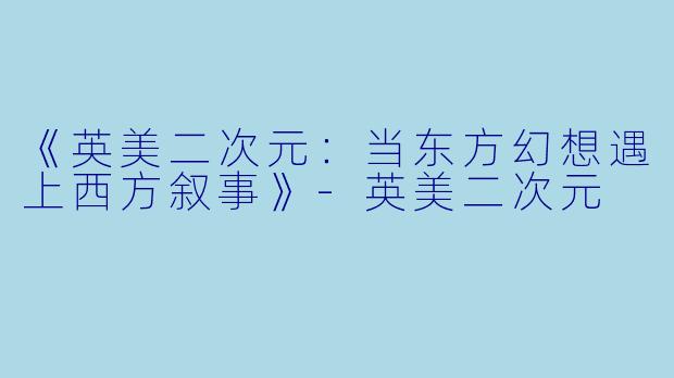 《英美二次元：当东方幻想遇上西方叙事》-英美二次元